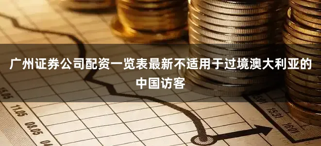 广州证券公司配资一览表最新不适用于过境澳大利亚的中国访客