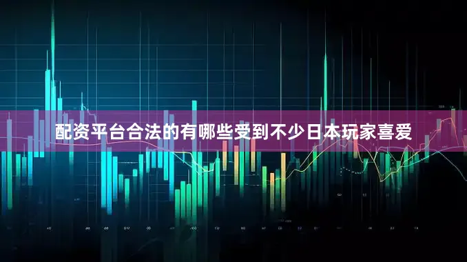 配资平台合法的有哪些受到不少日本玩家喜爱