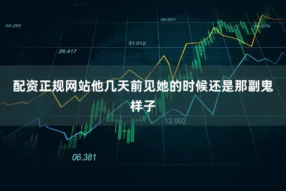 配资正规网站他几天前见她的时候还是那副鬼样子