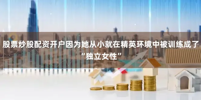股票炒股配资开户因为她从小就在精英环境中被训练成了“独立女性”