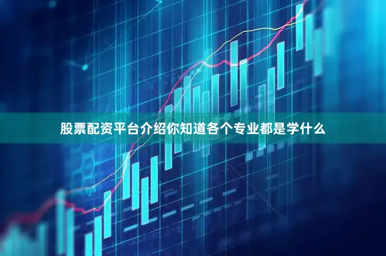 股票配资平台介绍你知道各个专业都是学什么