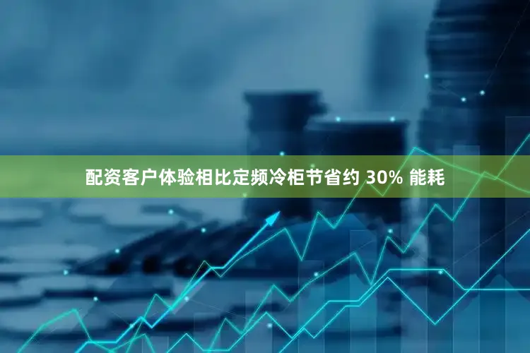 配资客户体验相比定频冷柜节省约 30% 能耗