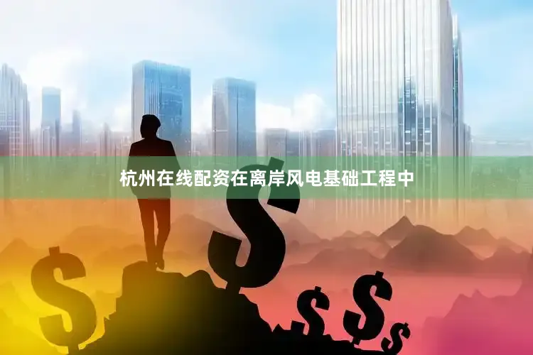 杭州在线配资在离岸风电基础工程中
