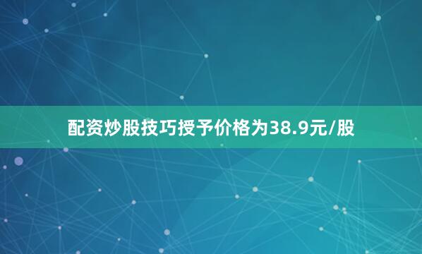 配资炒股技巧授予价格为38.9元/股