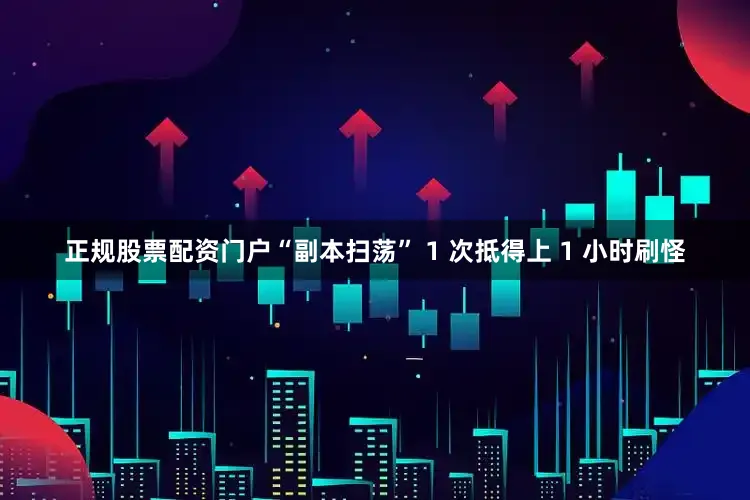 正规股票配资门户“副本扫荡” 1 次抵得上 1 小时刷怪