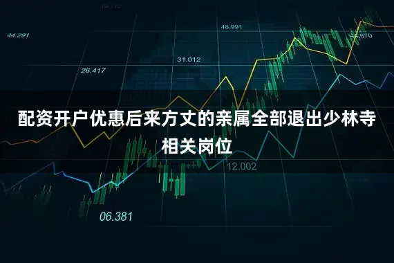 配资开户优惠后来方丈的亲属全部退出少林寺相关岗位