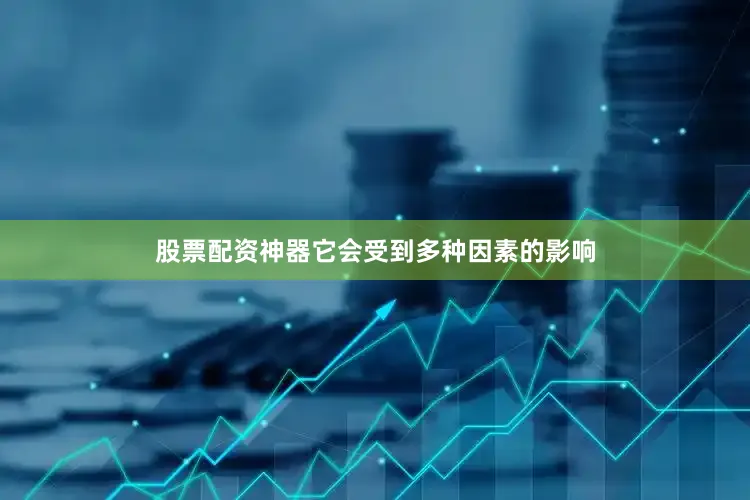 股票配资神器它会受到多种因素的影响