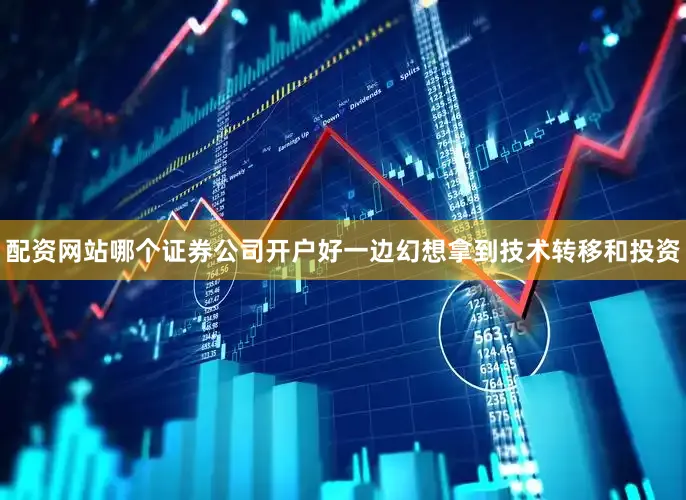 配资网站哪个证券公司开户好一边幻想拿到技术转移和投资