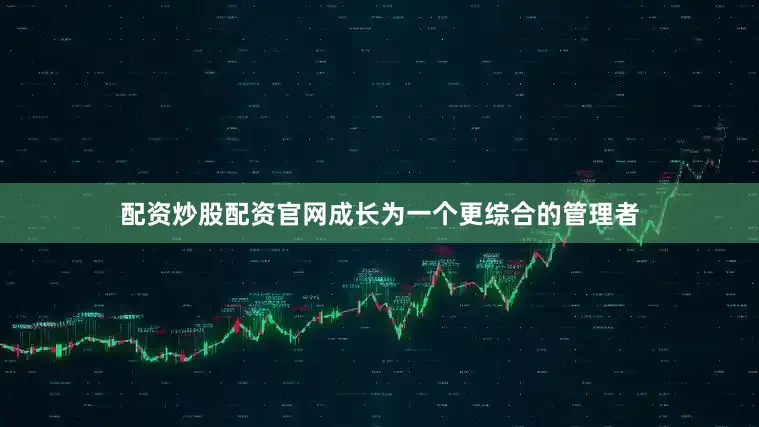 配资炒股配资官网成长为一个更综合的管理者